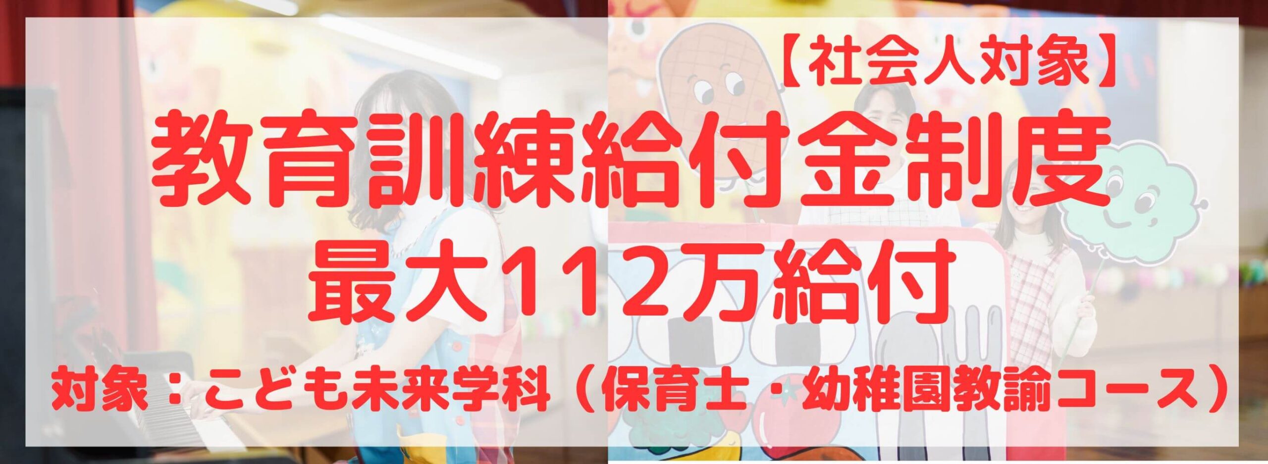 【社会人対象】最大112万円給付　教育訓練給付金制度【対象学科】こども未来学科、保育士・幼稚園教諭コース